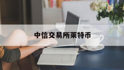 中信交易所莱特币(国内炒币十大交易平台)